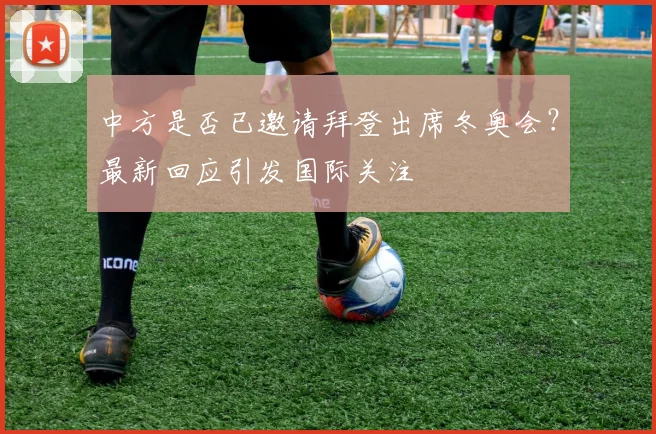 中方是否已邀请拜登出席冬奥会？最新回应引发国际关注