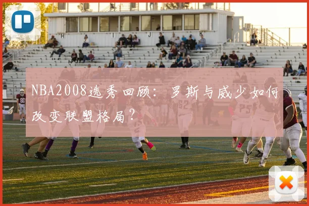 NBA2008选秀回顾：罗斯与威少如何改变联盟格局？