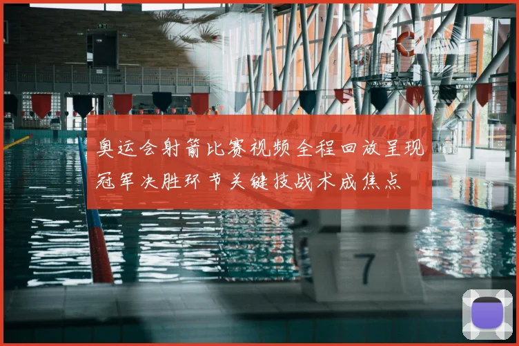 奥运会射箭比赛视频全程回放呈现冠军决胜环节关键技战术成焦点