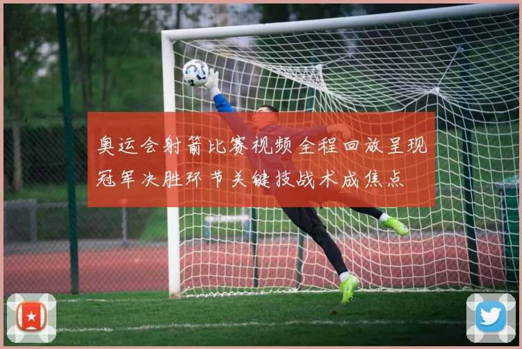 奥运会射箭比赛视频全程回放呈现冠军决胜环节关键技战术成焦点