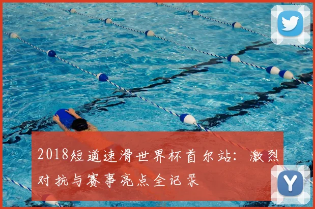 2018短道速滑世界杯首尔站：激烈对抗与赛事亮点全记录