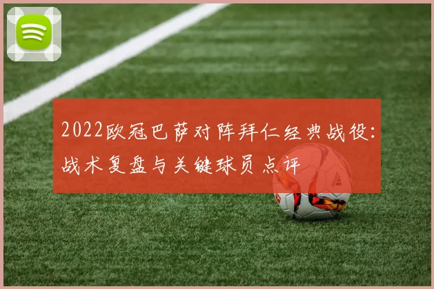 2022欧冠巴萨对阵拜仁经典战役：战术复盘与关键球员点评