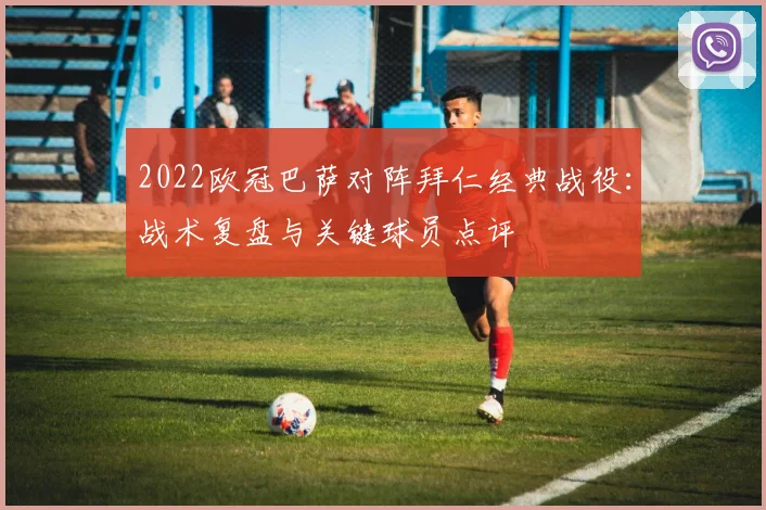 2022欧冠巴萨对阵拜仁经典战役：战术复盘与关键球员点评