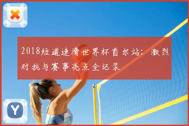 2018短道速滑世界杯首尔站：激烈对抗与赛事亮点全记录