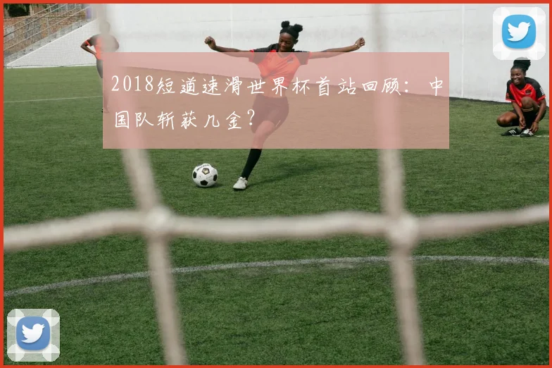 2018短道速滑世界杯首站回顾：中国队斩获几金？