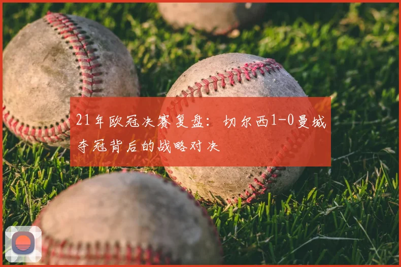 21年欧冠决赛复盘：切尔西1-0曼城夺冠背后的战略对决