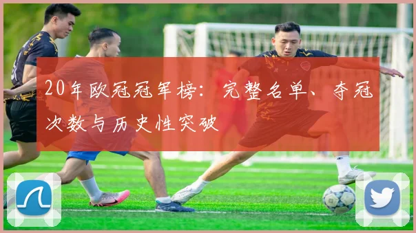 20年欧冠冠军榜：完整名单、夺冠次数与历史性突破