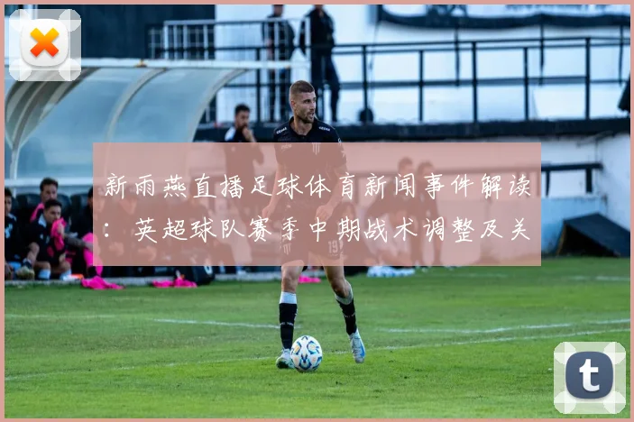 新雨燕直播足球体育新闻事件解读：英超球队赛季中期战术调整及关键球员伤停影响