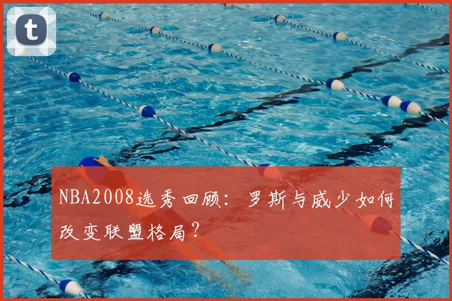NBA2008选秀回顾：罗斯与威少如何改变联盟格局？