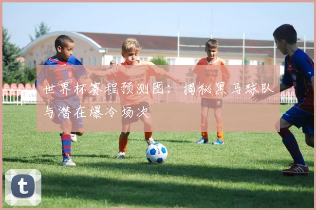 世界杯赛程预测图：揭秘黑马球队与潜在爆冷场次