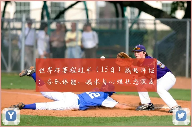 世界杯赛程过半（15日）战略评估：各队体能、战术与心理状态深度分析