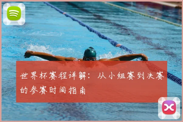 世界杯赛程详解：从小组赛到决赛的参赛时间指南