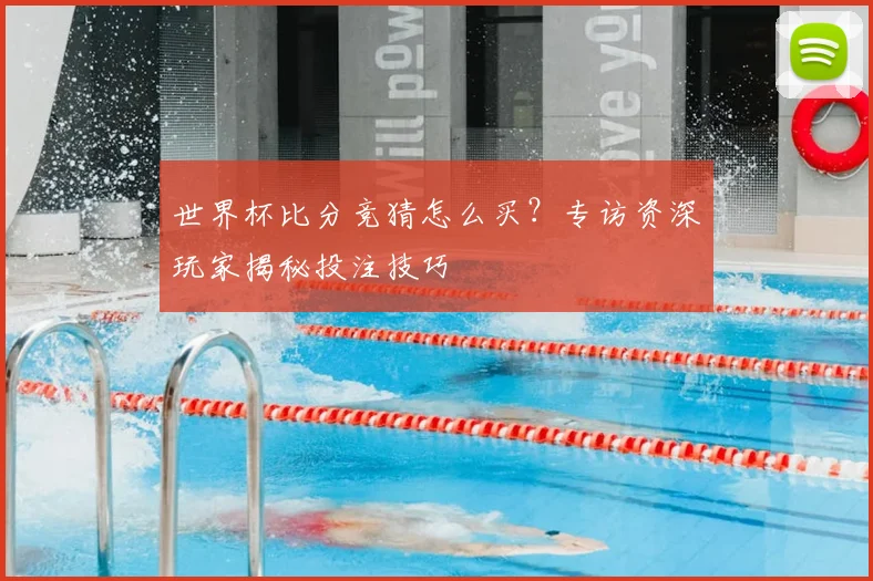 世界杯比分竞猜怎么买？专访资深玩家揭秘投注技巧