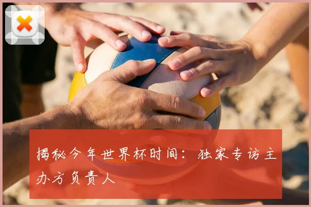 揭秘今年世界杯时间：独家专访主办方负责人