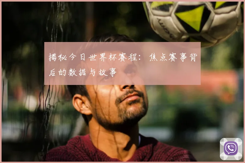 揭秘今日世界杯赛程：焦点赛事背后的数据与故事