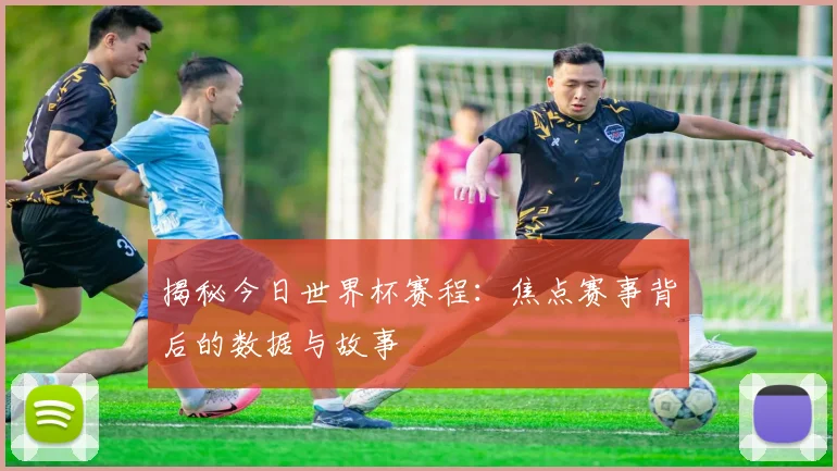 揭秘今日世界杯赛程：焦点赛事背后的数据与故事