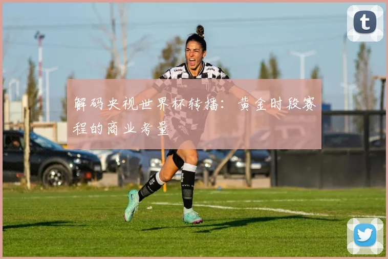 解码央视世界杯转播：黄金时段赛程的商业考量