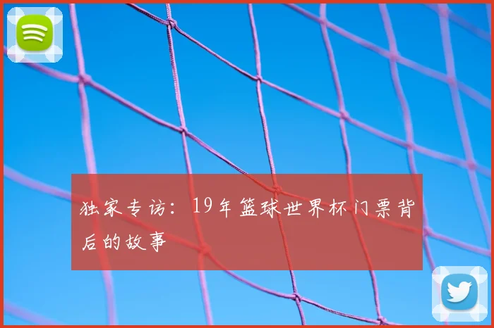 独家专访:19年篮球世界杯门票背后的故事