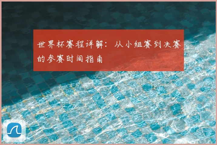 世界杯赛程详解：从小组赛到决赛的参赛时间指南