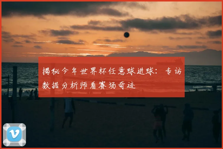 揭秘今年世界杯任意球进球：专访数据分析师看赛场奇迹