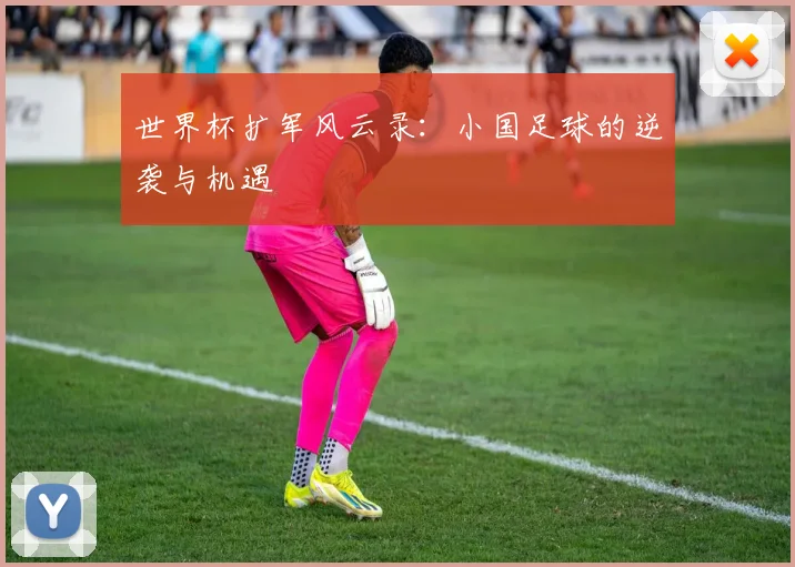 世界杯扩军风云录:小国足球的逆袭与机遇