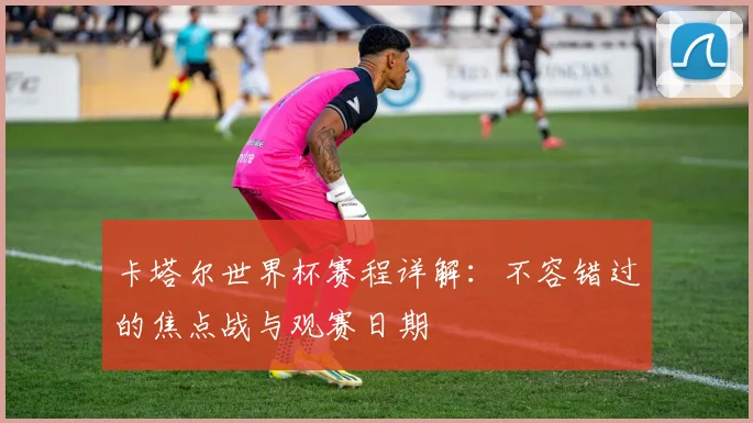 卡塔尔世界杯赛程详解：不容错过的焦点战与观赛日期