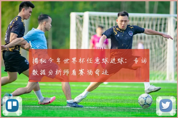 揭秘今年世界杯任意球进球：专访数据分析师看赛场奇迹
