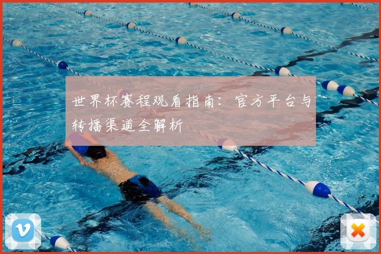 世界杯赛程观看指南：官方平台与转播渠道全解析