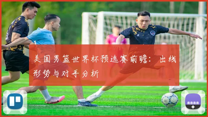 美国男篮世界杯预选赛前瞻:出线形势与对手分析