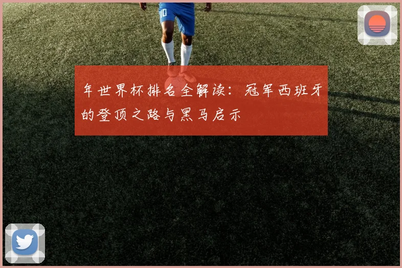 年世界杯排名全解读:冠军西班牙的登顶之路与黑马启示