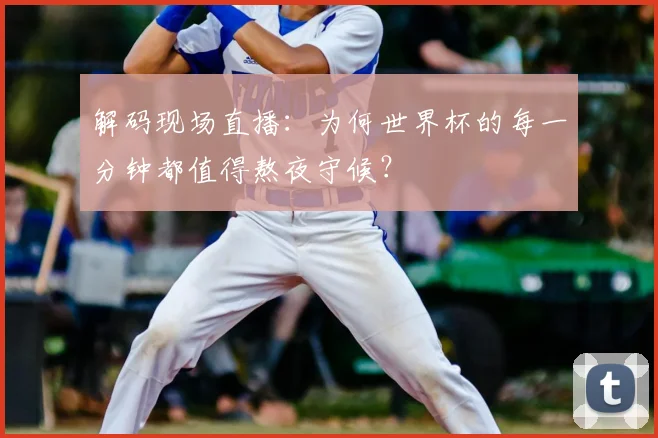 解码现场直播：为何世界杯的每一分钟都值得熬夜守候？