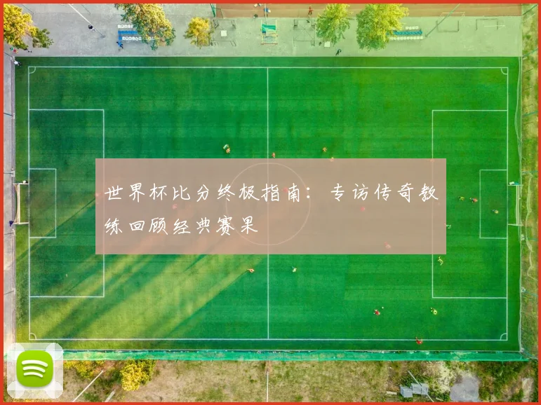 世界杯比分终极指南:专访传奇教练回顾经典赛果