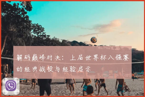 解码巅峰对决：上届世界杯八强赛的经典战役与经验启示