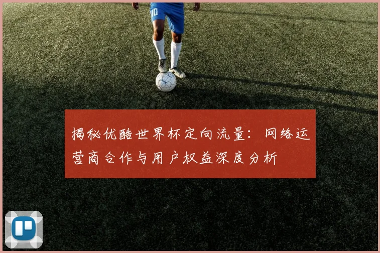 揭秘优酷世界杯定向流量：网络运营商合作与用户权益深度分析