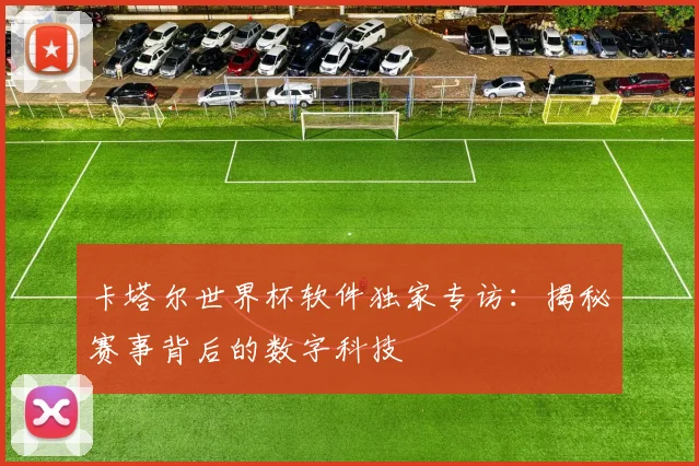 卡塔尔世界杯软件独家专访：揭秘赛事背后的数字科技