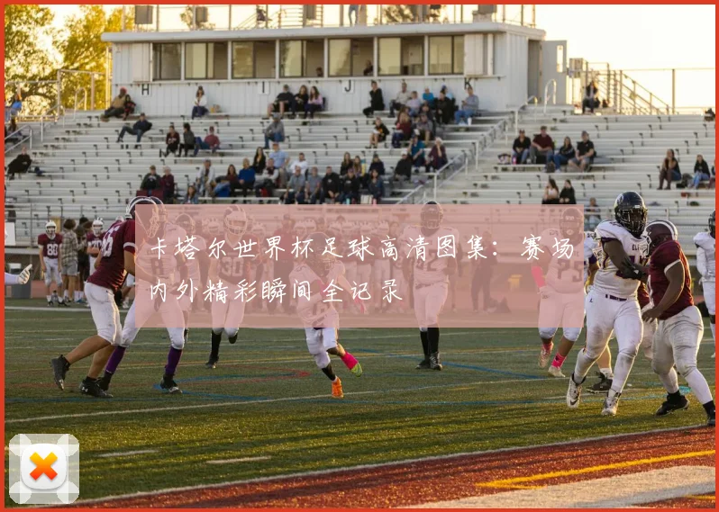 卡塔尔世界杯足球高清图集：赛场内外精彩瞬间全记录