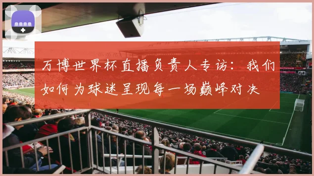 万博世界杯直播负责人专访：我们如何为球迷呈现每一场巅峰对决